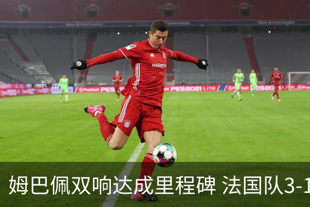 姆巴佩双响达成里程碑 法国队3-1塞内加尔队