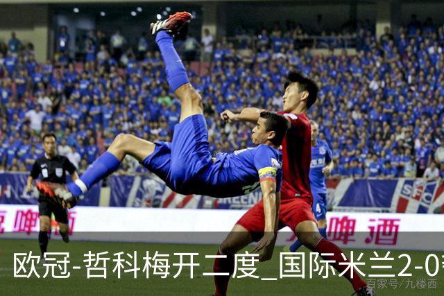 欧冠-哲科梅开二度 国际米兰2-0夺3连胜提前出线